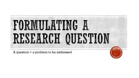 A question = a problem to be addressed.  Data collection = walls  Hypothesis that guides the data collection = foundation  Research question = the.