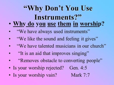 “Why Don’t You Use Instruments?” Why do you use them in worship? “We have always used instruments” “We like the sound and feeling it gives” “We have talented.