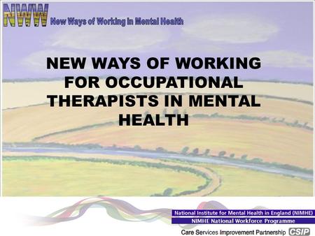 College of Occupational Therapists 2006 NIMHE National Workforce Programme NEW WAYS OF WORKING FOR OCCUPATIONAL THERAPISTS IN MENTAL HEALTH.