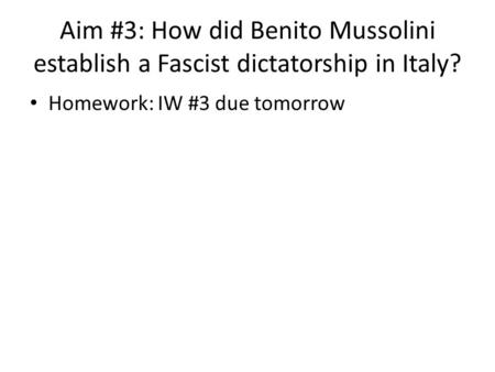 Aim #3: How did Benito Mussolini establish a Fascist dictatorship in Italy? Homework: IW #3 due tomorrow.