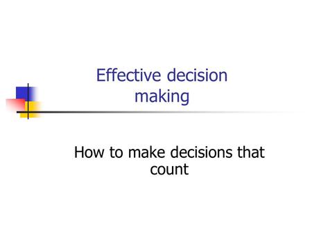 Effective decision making How to make decisions that count.
