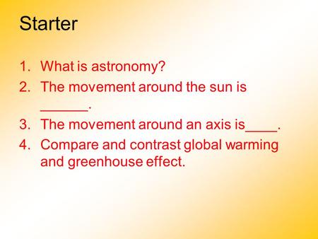 Starter 1.What is astronomy? 2.The movement around the sun is ______. 3.The movement around an axis is____. 4.Compare and contrast global warming and greenhouse.