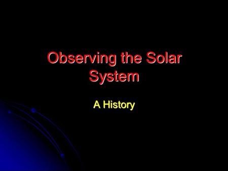 Observing the Solar System A History. Geocentric Model Early astronomers believed that Earth was actually the center of the universe. As early as 6000.