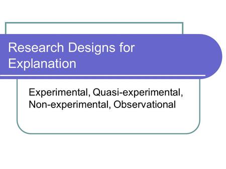 Research Designs for Explanation Experimental, Quasi-experimental, Non-experimental, Observational.