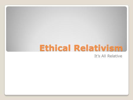 Ethical Relativism It’s All Relative. Journal #18 Have you ever been in a situation where you disagreed with somebody else (friend, parent, teacher) about.