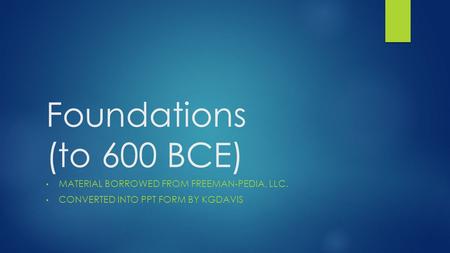 Foundations (to 600 BCE) MATERIAL BORROWED FROM FREEMAN-PEDIA, LLC. CONVERTED INTO PPT FORM BY KGDAVIS.