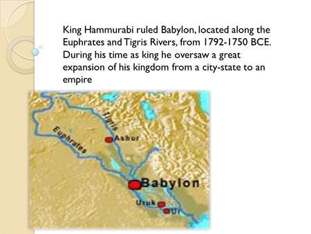 King Hammurabi ruled Babylon, located along the Euphrates and Tigris Rivers, from BCE. During his time as king he oversaw a great expansion of.