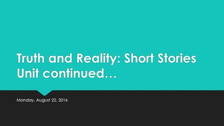 Truth and Reality: Short Stories Unit continued… Monday, August 22, 2016.