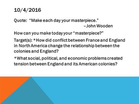 10/4/2016 Quote: “Make each day your masterpiece.” –John Wooden How can you make today your “masterpiece?” Target(s): *How did conflict between France.