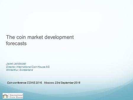 Jacek Jakóbczak Director, International Coin House AG Winterthur, Switzerland The coin market development forecasts Coin conference COINS 2016, Moscow,