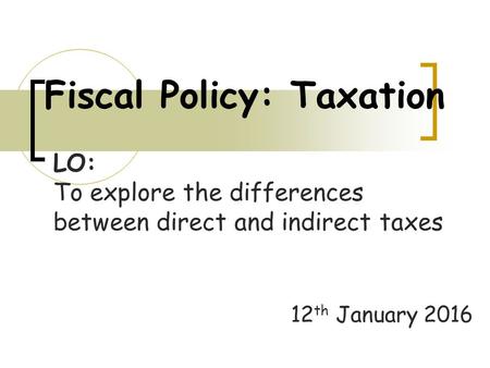 Fiscal Policy: Taxation 12 th January 2016 LO: To explore the differences between direct and indirect taxes.