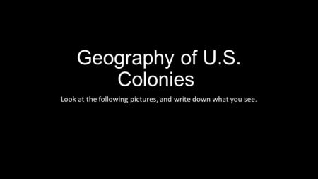 Geography of U.S. Colonies! Look at the following pictures, and write down what you see.