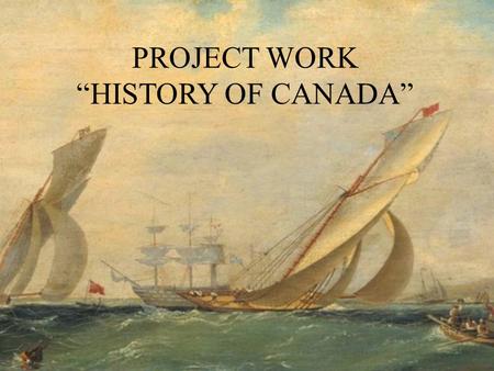 PROJECT WORK “HISTORY OF CANADA”. The Goal of Research The Goal of the Research is to learn out more about Canada, its history and people, who discovered,