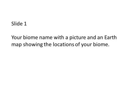 Slide 1 Your biome name with a picture and an Earth map showing the locations of your biome.