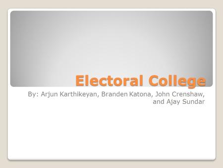 Electoral College By: Arjun Karthikeyan, Branden Katona, John Crenshaw, and Ajay Sundar.