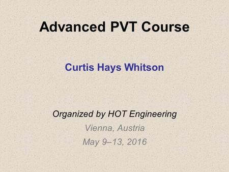 Advanced PVT Course Curtis Hays Whitson Organized by HOT Engineering Vienna, Austria May 9–13, 2016.