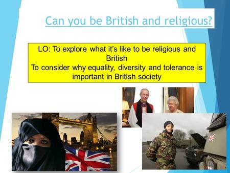 Can you be British and religious? LO: To explore what it’s like to be religious and British To consider why equality, diversity and tolerance is important.