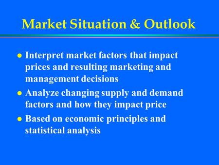 Market Situation & Outlook l Interpret market factors that impact prices and resulting marketing and management decisions l Analyze changing supply and.