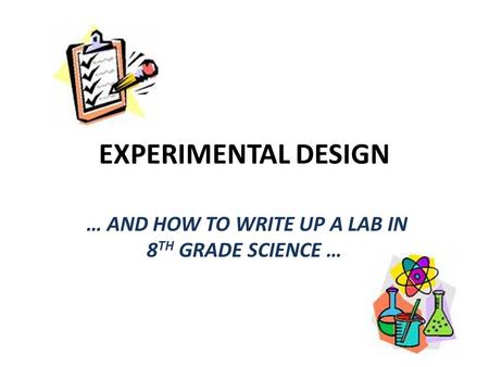 EXPERIMENTAL DESIGN … AND HOW TO WRITE UP A LAB IN 8 TH GRADE SCIENCE …