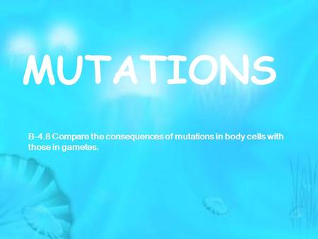 MUTATIONS B-4.8 Compare the consequences of mutations in body cells with those in gametes.