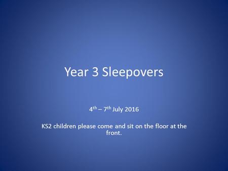 Year 3 Sleepovers 4 th – 7 th July 2016 KS2 children please come and sit on the floor at the front.