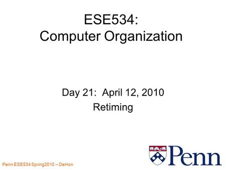 Penn ESE534 Spring DeHon 1 ESE534: Computer Organization Day 21: April 12, 2010 Retiming.