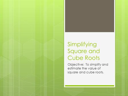 Simplifying Square and Cube Roots Objective: To simplify and estimate the value of square and cube roots.