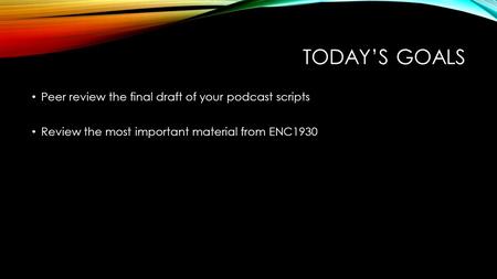 TODAY’S GOALS Peer review the final draft of your podcast scripts Review the most important material from ENC1930.
