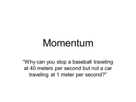 Momentum “Why can you stop a baseball traveling at 40 meters per second but not a car traveling at 1 meter per second?”