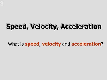 1 Speed, Velocity, Acceleration What is speed, velocity and acceleration?