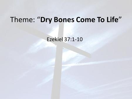 Theme: “Dry Bones Come To Life” Ezekiel 37:1-10. Ezekiel 37:1-10 The hand of the LORD was upon me, and he brought me out by the Spirit of the LORD and.