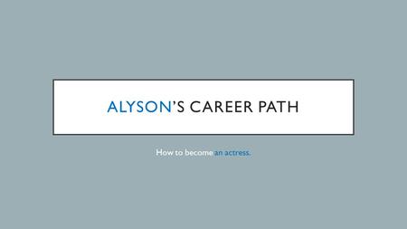 ALYSON’S CAREER PATH How to become an actress.. MY CAREER GOALS I want to become a professional actress by To get there, I will need to: Graduate.