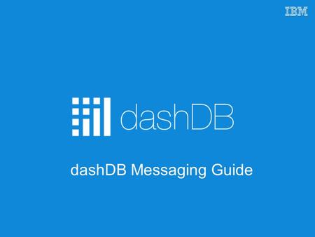1 © 2015 IBM Corporation dashDB Messaging Guide. 2 © 2015 IBM Corporation Positioning statement: IBM dashDB is for the new ‘builders’ – developers, data.