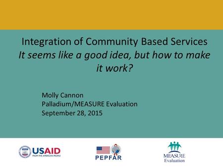 Integration of Community Based Services It seems like a good idea, but how to make it work? Molly Cannon Palladium/MEASURE Evaluation September 28, 2015.