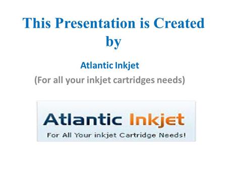This Presentation is Created by Atlantic Inkjet (For all your inkjet cartridges needs)