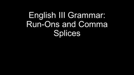 English III Grammar: Run-Ons and Comma Splices. Main Clauses All English sentences must have a main clause. A main clause must have a: Subject (a person,