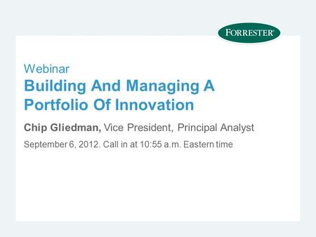Webinar Building And Managing A Portfolio Of Innovation Chip Gliedman, Vice President, Principal Analyst September 6, Call in at 10:55 a.m. Eastern.