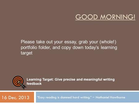 GOOD MORNING! “Easy reading is damned hard writing.” ~ Nathaniel Hawthorne 16 Dec Learning Target: Give precise and meaningful writing feedback Please.