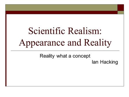 Scientific Realism: Appearance and Reality Reality what a concept Ian Hacking.