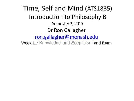 Time, Self and Mind (ATS1835) Introduction to Philosophy B Semester 2, 2015 Dr Ron Gallagher Week 11: Knowledge and Scepticism.