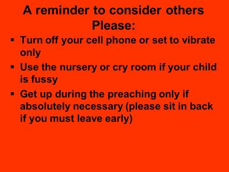 A reminder to consider others Please:  Turn off your cell phone or set to vibrate only  Use the nursery or cry room if your child is fussy  Get up during.