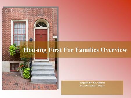 Housing First For Families Overview Prepared By: J.X. Gilmore Grant Compliance Officer.