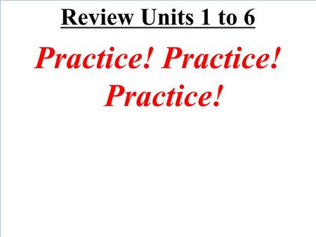 Review Units 1 to 6 Practice! Practice! Practice!.