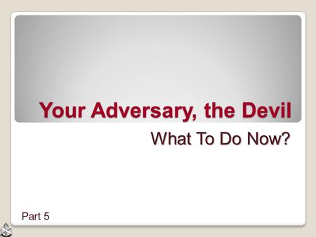 Your Adversary, the Devil What To Do Now? Part 5.