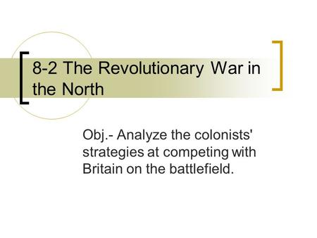 8-2 The Revolutionary War in the North Obj.- Analyze the colonists' strategies at competing with Britain on the battlefield.