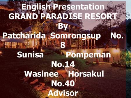 English Presentation GRAND PARADISE RESORT By Patcharida Somrongsup No. 8 Sunisa Pompeman No.14 Wasinee Horsakul No.40 Advisor Teacher Jantana Khamanukul.