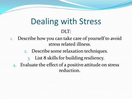 Dealing with Stress DLT: 1. Describe how you can take care of yourself to avoid stress related illness. 2. Describe some relaxation techniques. 3. List.