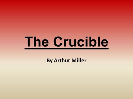 The Crucible By Arthur Miller. The Author: Arthur Miller Born in 1915 in New York City; died in 2005 (89-years-old) Graduated from U of M with journalism.
