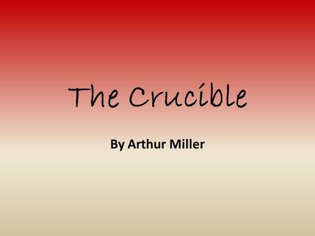 The Crucible By Arthur Miller. The Author: Arthur Miller Born in 1915 in New York City Graduated from U of M Famous ex-wife: Marilyn Monroe!! Another.