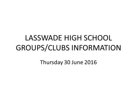 LASSWADE HIGH SCHOOL GROUPS/CLUBS INFORMATION Thursday 30 June 2016.